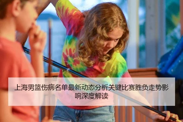 上海男篮伤病名单最新动态分析关键比赛胜负走势影响深度解读
