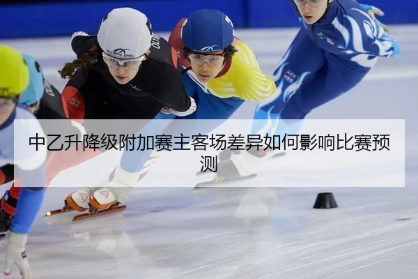 中乙升降级附加赛主客场差异如何影响比赛预测
